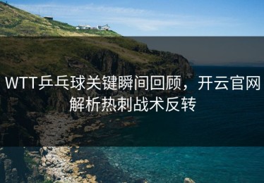 WTT乒乓球关键瞬间回顾，开云官网解析热刺战术反转