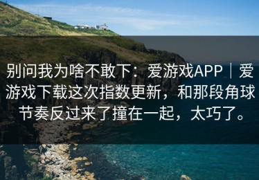 别问我为啥不敢下：爱游戏APP｜爱游戏下载这次指数更新，和那段角球节奏反过来了撞在一起，太巧了。