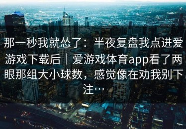 那一秒我就怂了：半夜复盘我点进爱游戏下载后｜爱游戏体育app看了两眼那组大小球数，感觉像在劝我别下注…