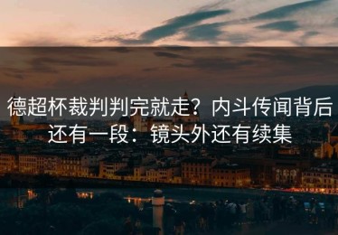 德超杯裁判判完就走？内斗传闻背后还有一段：镜头外还有续集