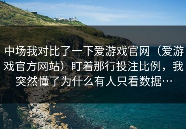 中场我对比了一下爱游戏官网（爱游戏官方网站）盯着那行投注比例，我突然懂了为什么有人只看数据…