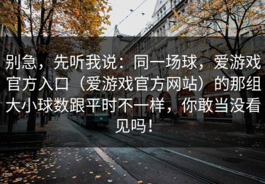 别急，先听我说：同一场球，爱游戏官方入口（爱游戏官方网站）的那组大小球数跟平时不一样，你敢当没看见吗！