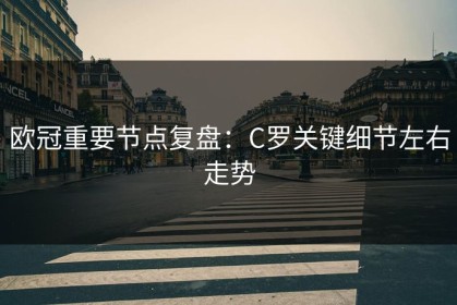 欧冠重要节点复盘：C罗关键细节左右走势