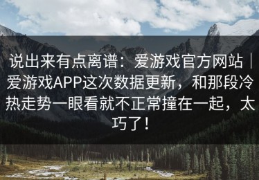 说出来有点离谱：爱游戏官方网站｜爱游戏APP这次数据更新，和那段冷热走势一眼看就不正常撞在一起，太巧了！