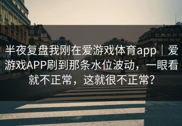 半夜复盘我刚在爱游戏体育app｜爱游戏APP刷到那条水位波动，一眼看就不正常，这就很不正常？