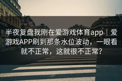 半夜复盘我刚在爱游戏体育app｜爱游戏APP刷到那条水位波动，一眼看就不正常，这就很不正常？