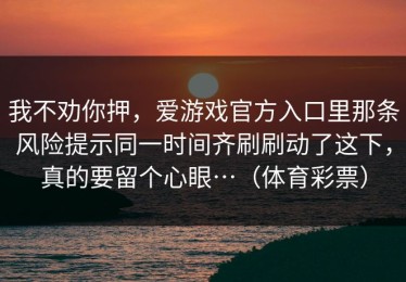 我不劝你押，爱游戏官方入口里那条风险提示同一时间齐刷刷动了这下，真的要留个心眼…（体育彩票）