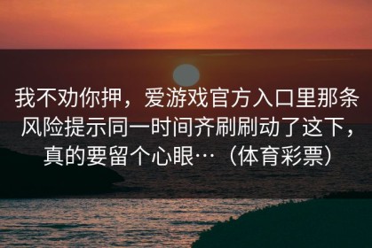 我不劝你押，爱游戏官方入口里那条风险提示同一时间齐刷刷动了这下，真的要留个心眼…（体育彩票）