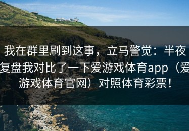 我在群里刷到这事，立马警觉：半夜复盘我对比了一下爱游戏体育app（爱游戏体育官网）对照体育彩票！