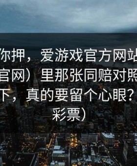 我不劝你押，爱游戏官方网站（爱游戏体育官网）里那张同赔对照前后对不上这下，真的要留个心眼？（体育彩票）