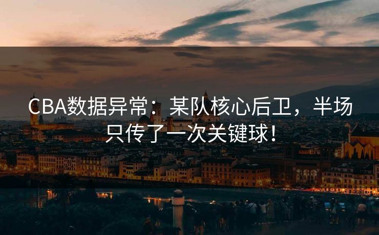 CBA数据异常：某队核心后卫，半场只传了一次关键球！