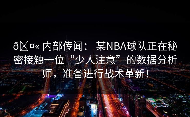 🤫 内部传闻： 某NBA球队正在秘密接触一位“少人注意”的数据分析师，准备进行战术革新！