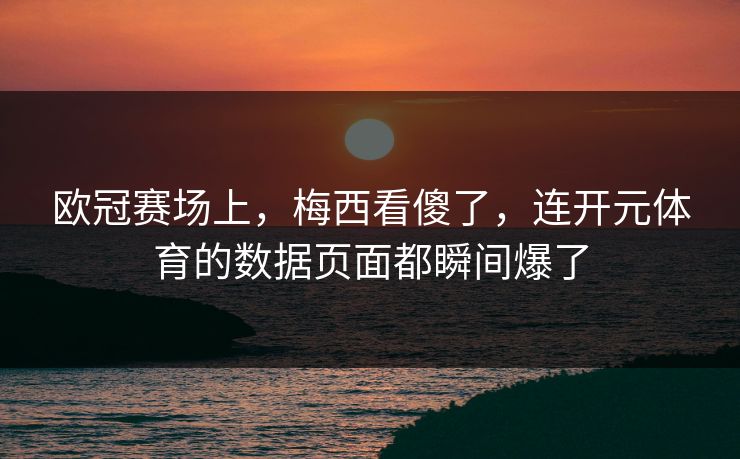 欧冠赛场上,梅西看傻了,连开元体育的数据页面都瞬间爆了 欧冠赛场上,梅西看傻了,连开元体育的数据页面都瞬间爆了