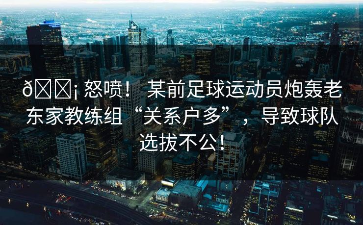 😡 怒喷! 某前足球运动员炮轰老东家教练组“关系户多”,导致球队选拔不公! 😡 怒喷! 某前足球运动员炮轰老东家教练组“关系户多”,导致球队选拔不公!