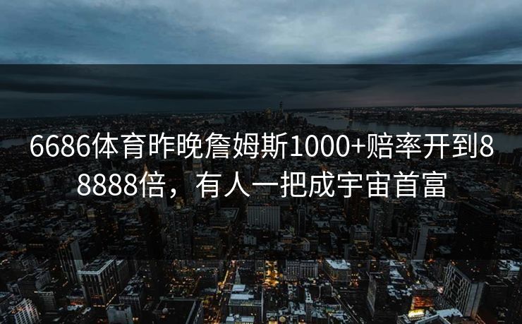 6686体育昨晚詹姆斯1000+赔率开到88888倍，有人一把成宇宙首富