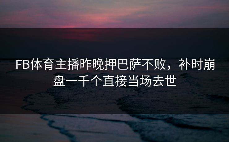 FB体育主播昨晚押巴萨不败，补时崩盘一千个直接当场去世