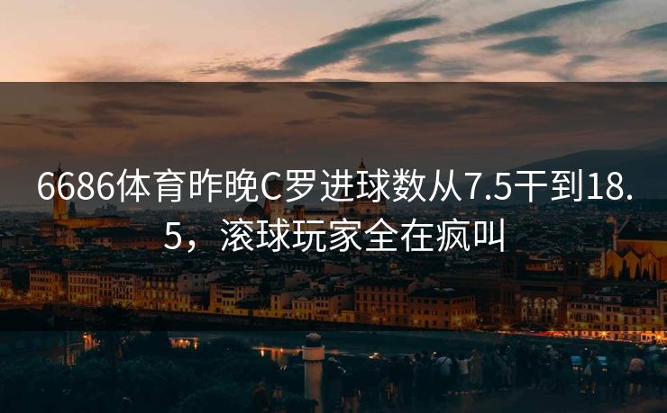 6686体育昨晚C罗进球数从7.5干到18.5，滚球玩家全在疯叫