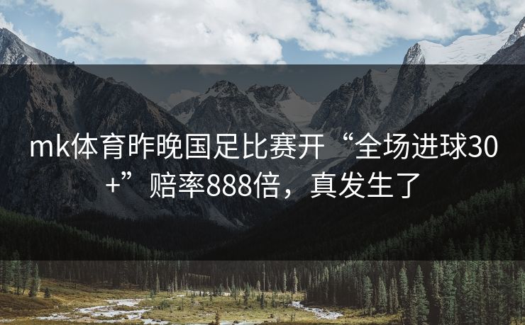 mk体育昨晚国足比赛开“全场进球30+”赔率888倍，真发生了
