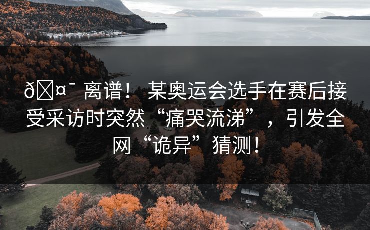 🤯 离谱！ 某奥运会选手在赛后接受采访时突然“痛哭流涕”，引发全网“诡异”猜测！