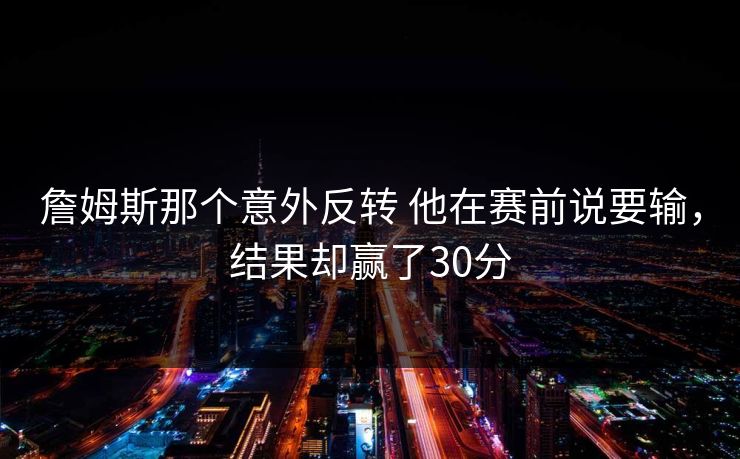 詹姆斯那个意外反转 他在赛前说要输，结果却赢了30分