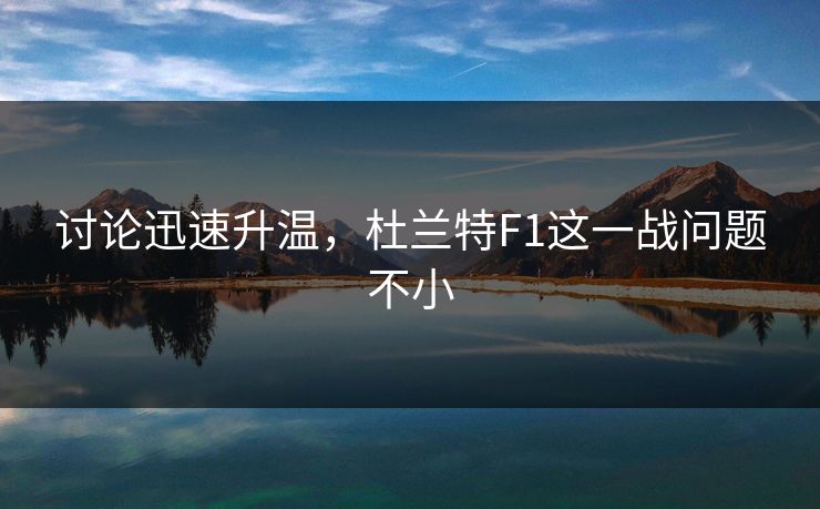 讨论迅速升温，杜兰特F1这一战问题不小