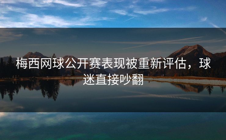 梅西网球公开赛表现被重新评估，球迷直接吵翻