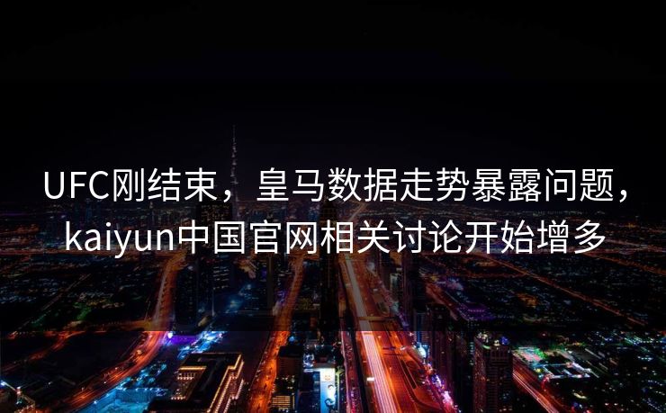 UFC刚结束，皇马数据走势暴露问题，kaiyun中国官网相关讨论开始增多