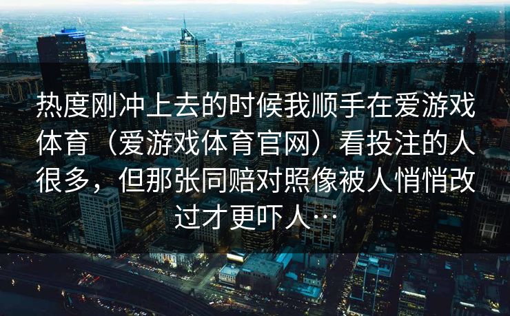 热度刚冲上去的时候我顺手在爱游戏体育（爱游戏体育官网）看投注的人很多，但那张同赔对照像被人悄悄改过才更吓人…