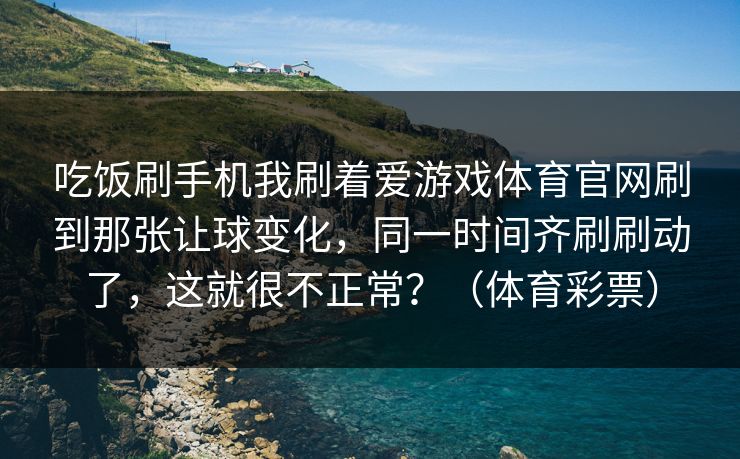 吃饭刷手机我刷着爱游戏体育官网刷到那张让球变化，同一时间齐刷刷动了，这就很不正常？（体育彩票）