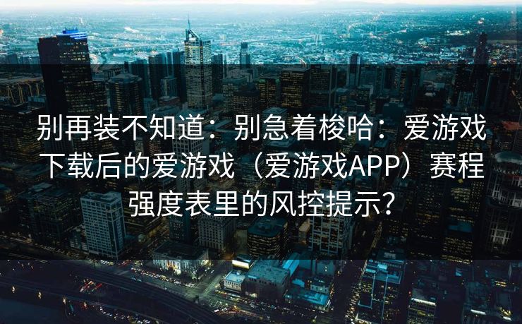 别再装不知道：别急着梭哈：爱游戏下载后的爱游戏（爱游戏APP）赛程强度表里的风控提示？