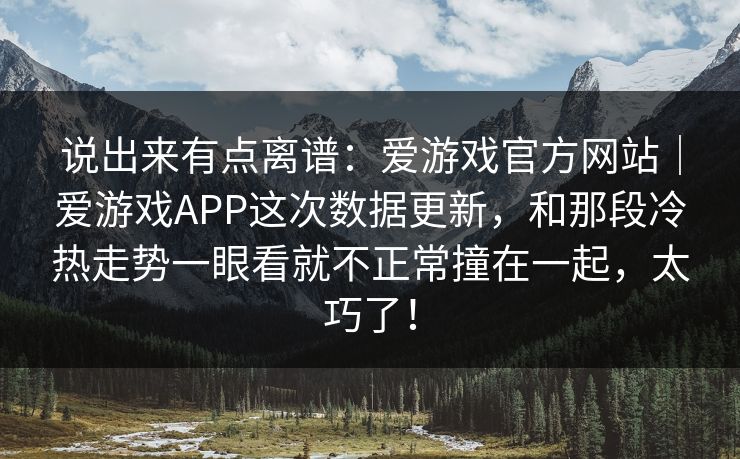 说出来有点离谱：爱游戏官方网站｜爱游戏APP这次数据更新，和那段冷热走势一眼看就不正常撞在一起，太巧了！