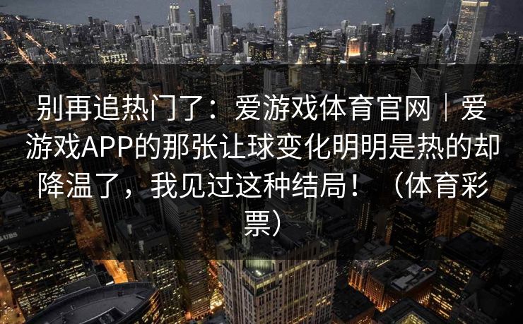 别再追热门了：爱游戏体育官网｜爱游戏APP的那张让球变化明明是热的却降温了，我见过这种结局！（体育彩票）