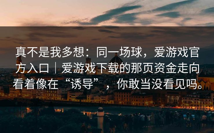 真不是我多想：同一场球，爱游戏官方入口｜爱游戏下载的那页资金走向看着像在“诱导”，你敢当没看见吗。