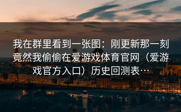 我在群里看到一张图：刚更新那一刻竟然我偷偷在爱游戏体育官网（爱游戏官方入口）历史回测表…