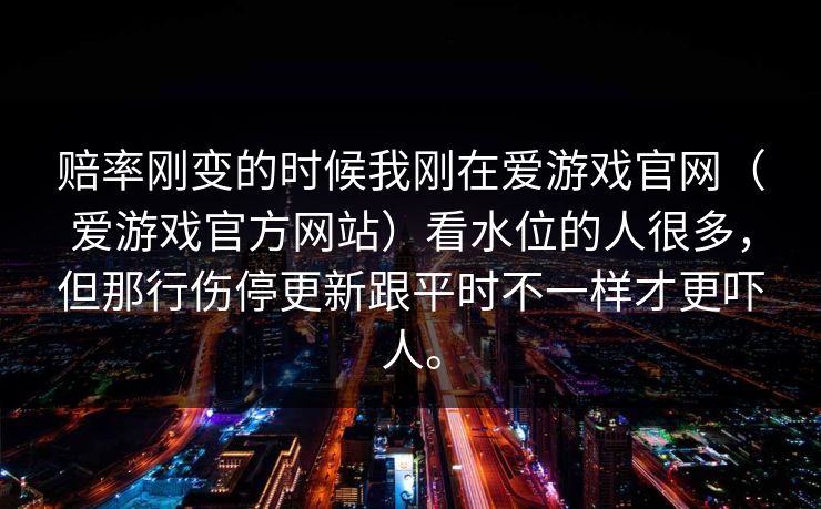 赔率刚变的时候我刚在爱游戏官网（爱游戏官方网站）看水位的人很多，但那行伤停更新跟平时不一样才更吓人。