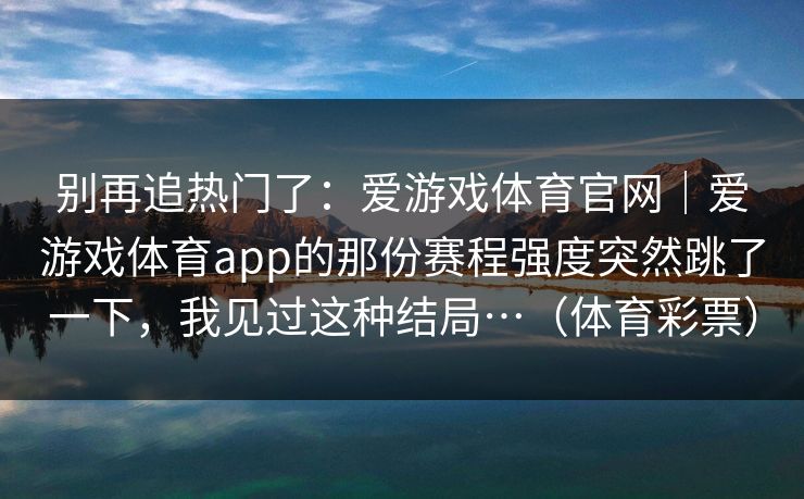 别再追热门了：爱游戏体育官网｜爱游戏体育app的那份赛程强度突然跳了一下，我见过这种结局…（体育彩票）