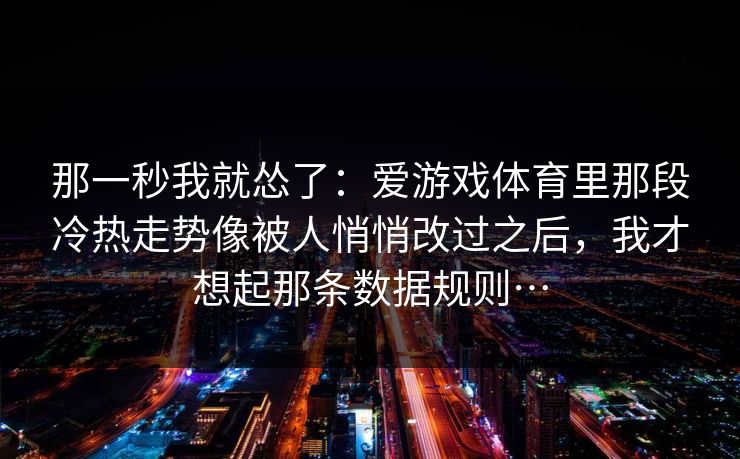 那一秒我就怂了：爱游戏体育里那段冷热走势像被人悄悄改过之后，我才想起那条数据规则…
