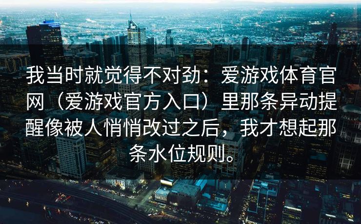 我当时就觉得不对劲：爱游戏体育官网（爱游戏官方入口）里那条异动提醒像被人悄悄改过之后，我才想起那条水位规则。