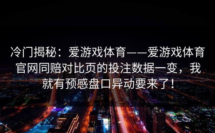 冷门揭秘：爱游戏体育——爱游戏体育官网同赔对比页的投注数据一变，我就有预感盘口异动要来了！
