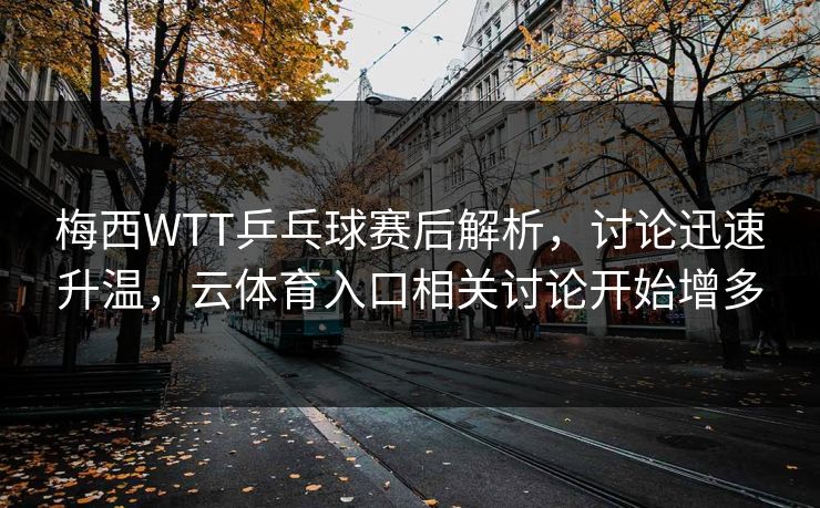 梅西WTT乒乓球赛后解析，讨论迅速升温，云体育入口相关讨论开始增多