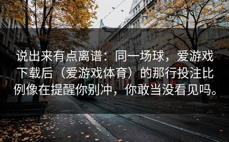说出来有点离谱：同一场球，爱游戏下载后（爱游戏体育）的那行投注比例像在提醒你别冲，你敢当没看见吗。