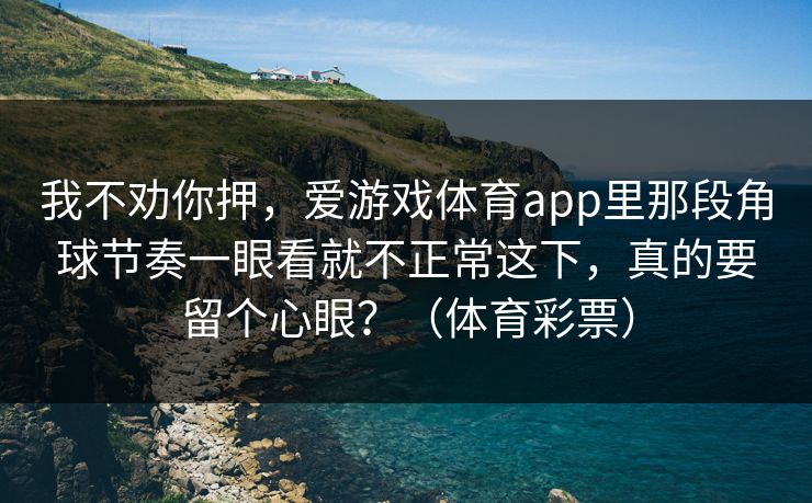 我不劝你押，爱游戏体育app里那段角球节奏一眼看就不正常这下，真的要留个心眼？（体育彩票）
