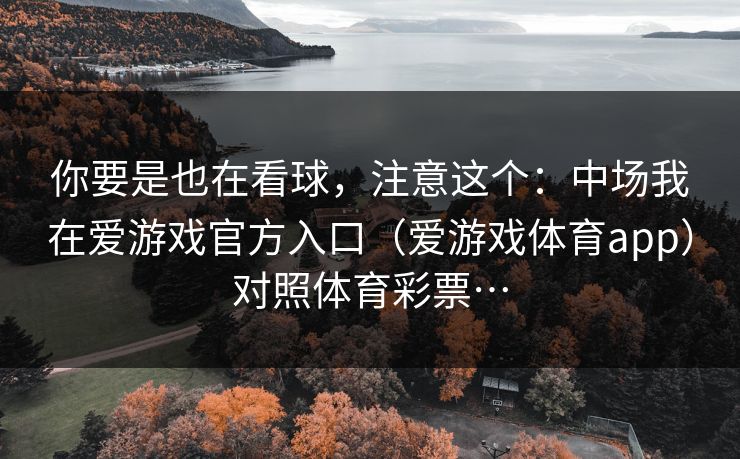 你要是也在看球，注意这个：中场我在爱游戏官方入口（爱游戏体育app）对照体育彩票…