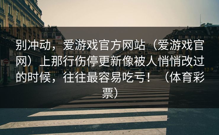 别冲动，爱游戏官方网站（爱游戏官网）上那行伤停更新像被人悄悄改过的时候，往往最容易吃亏！（体育彩票）