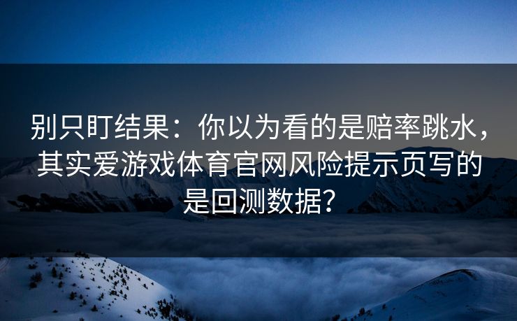 别只盯结果：你以为看的是赔率跳水，其实爱游戏体育官网风险提示页写的是回测数据？