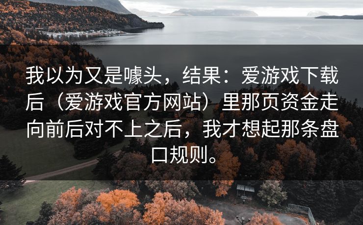 我以为又是噱头，结果：爱游戏下载后（爱游戏官方网站）里那页资金走向前后对不上之后，我才想起那条盘口规则。
