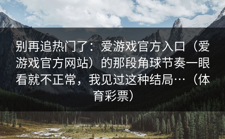 别再追热门了：爱游戏官方入口（爱游戏官方网站）的那段角球节奏一眼看就不正常，我见过这种结局…（体育彩票）