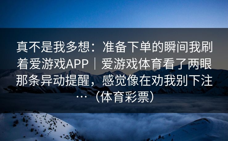 真不是我多想：准备下单的瞬间我刷着爱游戏APP｜爱游戏体育看了两眼那条异动提醒，感觉像在劝我别下注…（体育彩票）