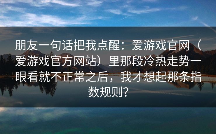 朋友一句话把我点醒：爱游戏官网（爱游戏官方网站）里那段冷热走势一眼看就不正常之后，我才想起那条指数规则？