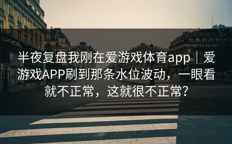 半夜复盘我刚在爱游戏体育app｜爱游戏APP刷到那条水位波动，一眼看就不正常，这就很不正常？